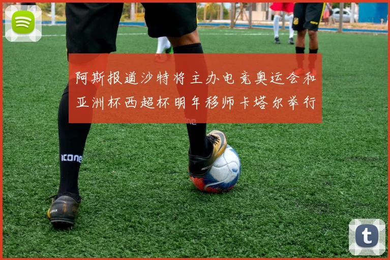 阿斯报道沙特将主办电竞奥运会和亚洲杯西超杯明年移师卡塔尔举行
