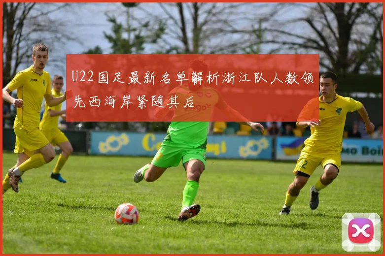 U22国足最新名单解析浙江队人数领先西海岸紧随其后