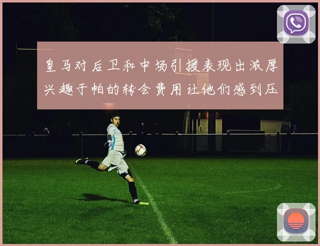 皇马对后卫和中场引援表现出浓厚兴趣于帕的转会费用让他们感到压力