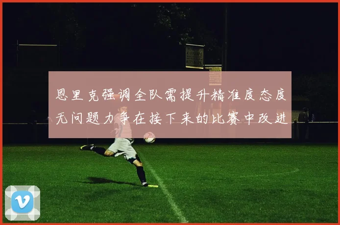 恩里克强调全队需提升精准度态度无问题力争在接下来的比赛中改进表现