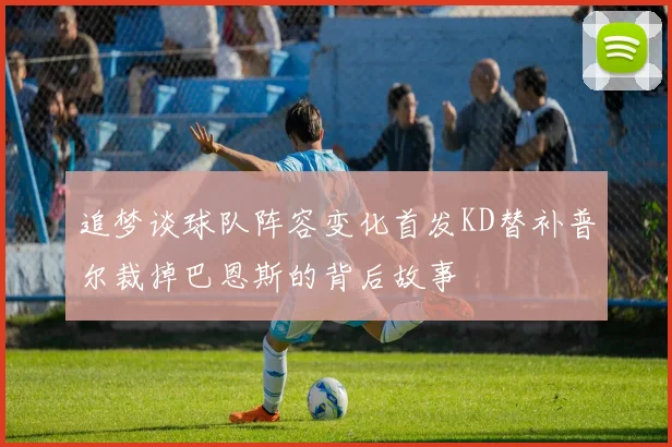 追梦谈球队阵容变化首发KD替补普尔裁掉巴恩斯的背后故事