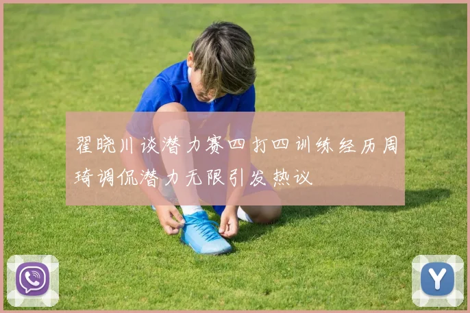 翟晓川谈潜力赛四打四训练经历周琦调侃潜力无限引发热议