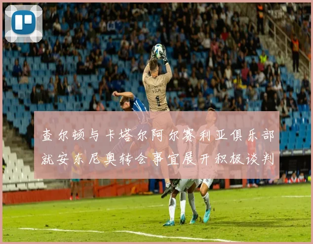 查尔顿与卡塔尔阿尔赛利亚俱乐部就安东尼奥转会事宜展开积极谈判