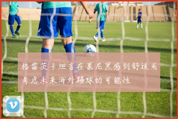 格雷茨卡坦言在慕尼黑感到舒适或考虑未来海外踢球的可能性