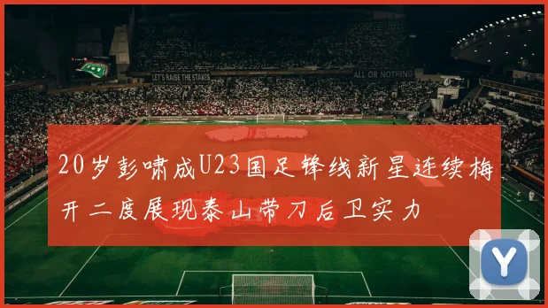20岁彭啸成U23国足锋线新星连续梅开二度展现泰山带刀后卫实力