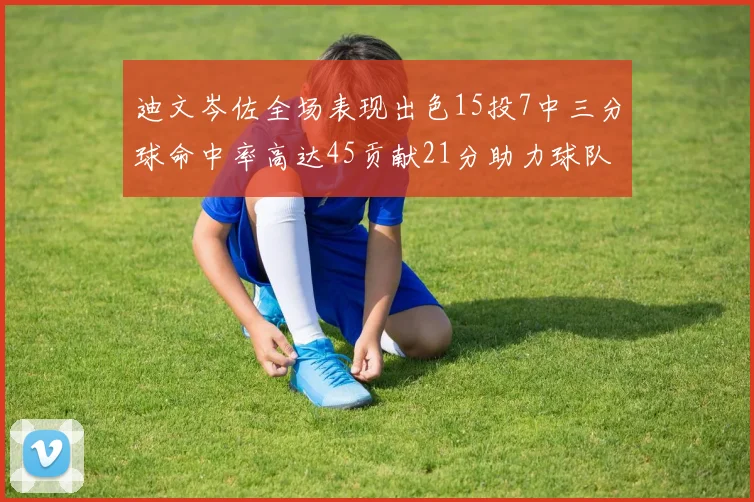 迪文岑佐全场表现出色15投7中三分球命中率高达45贡献21分助力球队胜利