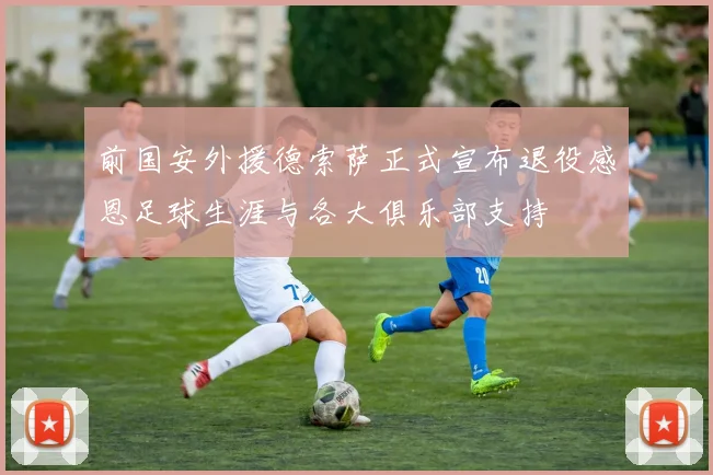 前国安外援德索萨正式宣布退役感恩足球生涯与各大俱乐部支持