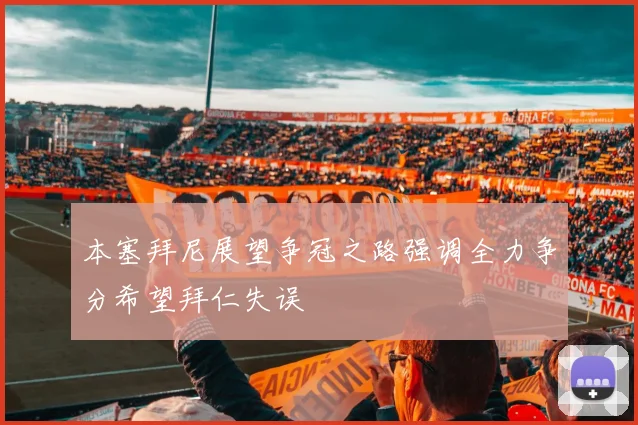 本塞拜尼展望争冠之路强调全力争分希望拜仁失误