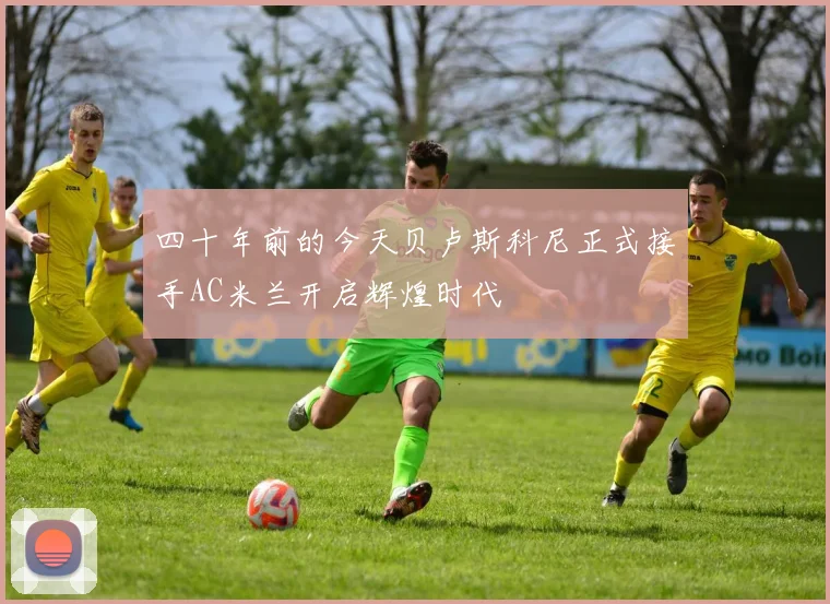 四十年前的今天贝卢斯科尼正式接手AC米兰开启辉煌时代