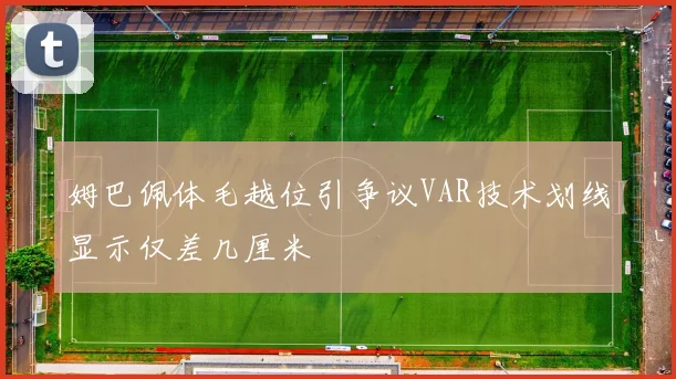 姆巴佩体毛越位引争议VAR技术划线显示仅差几厘米