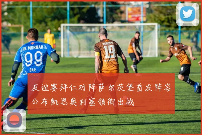 友谊赛拜仁对阵萨尔茨堡首发阵容公布凯恩奥利塞领衔出战