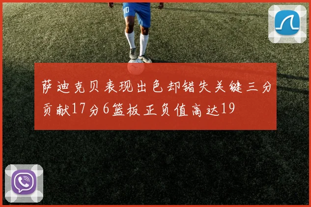 萨迪克贝表现出色却错失关键三分贡献17分6篮板正负值高达19