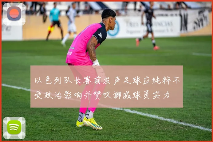 以色列队长赛前发声足球应纯粹不受政治影响并赞叹挪威球员实力