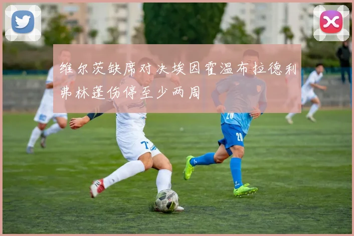 维尔茨缺席对决埃因霍温布拉德利弗林蓬伤停至少两周