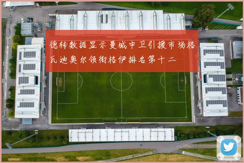 德转数据显示曼城中卫引援市场格瓦迪奥尔领衔格伊排名第十二