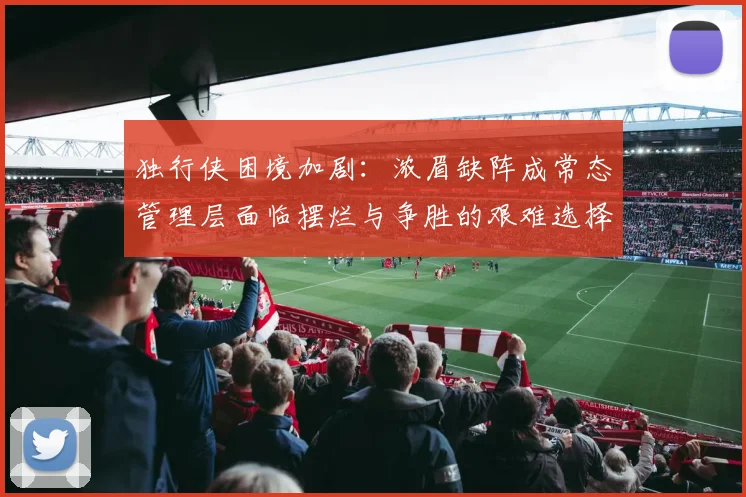 独行侠困境加剧：浓眉缺阵成常态管理层面临摆烂与争胜的艰难选择