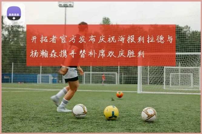 开拓者官方发布庆祝海报利拉德与杨瀚森携手替补席欢庆胜利