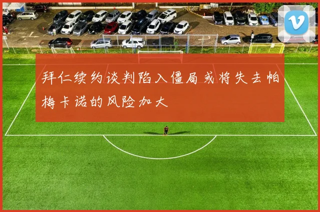 拜仁续约谈判陷入僵局或将失去帕梅卡诺的风险加大